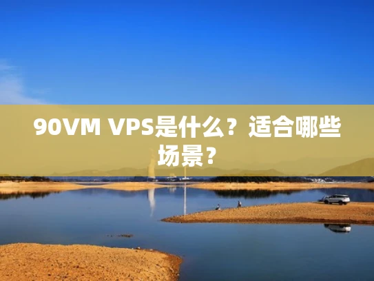 90VM VPS是什么？适合哪些场景？