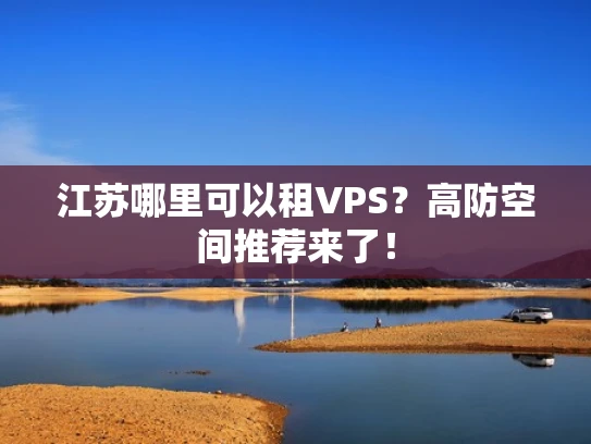 江苏哪里可以租VPS？高防空间推荐来了！