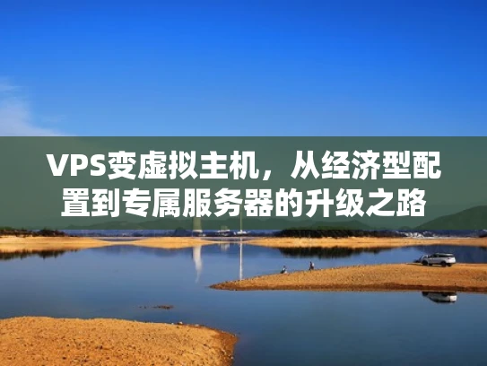 VPS变虚拟主机，从经济型配置到专属服务器的升级之路