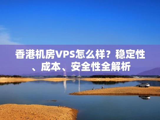 香港机房VPS怎么样？稳定性、成本、安全性全解析