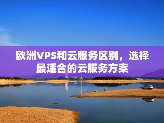 欧洲VPS和云服务区别，选择最适合的云服务方案
