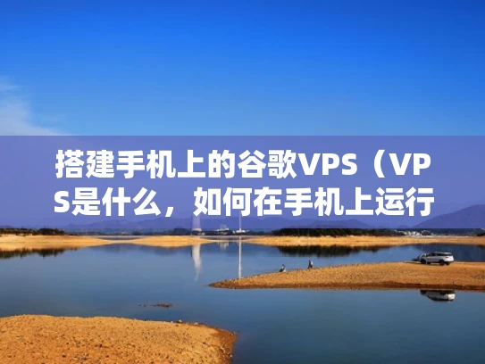 搭建手机上的谷歌VPS（VPS是什么，如何在手机上运行VPS）