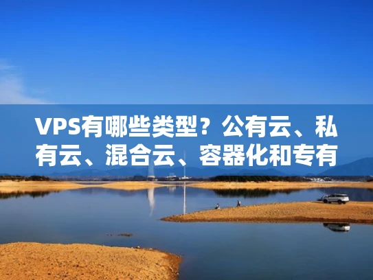 VPS有哪些类型？公有云、私有云、混合云、容器化和专有云VPS全解析