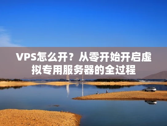 VPS怎么开？从零开始开启虚拟专用服务器的全过程