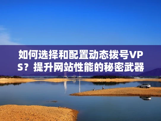 如何选择和配置动态拨号VPS？提升网站性能的秘密武器