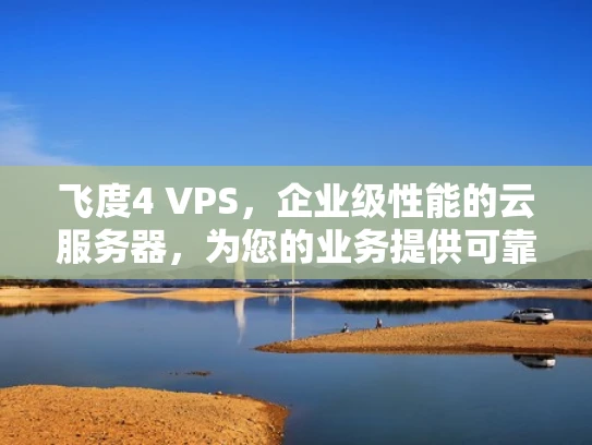 飞度4 VPS，企业级性能的云服务器，为您的业务提供可靠保障