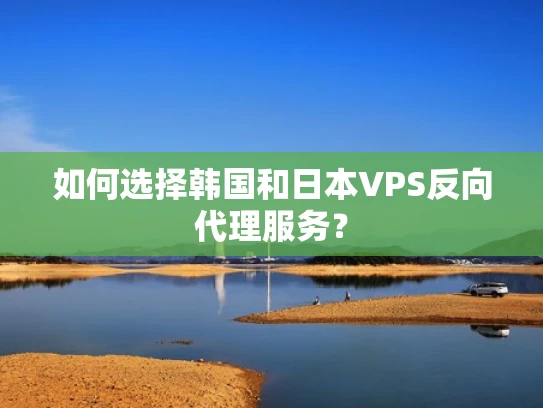 如何选择韩国和日本VPS反向代理服务？