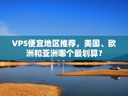 VPS便宜地区推荐，美国、欧洲和亚洲哪个最划算？