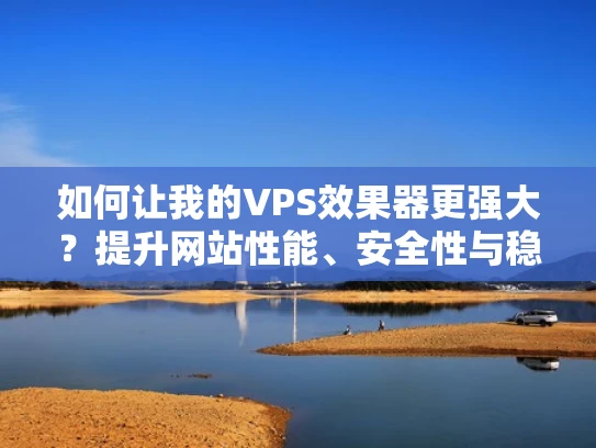 如何让我的VPS效果器更强大？提升网站性能、安全性与稳定性的小技巧