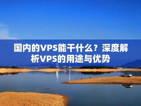 国内的VPS能干什么？深度解析VPS的用途与优势