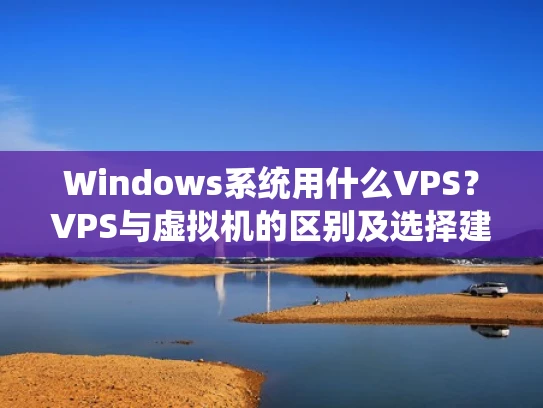 Windows系统用什么VPS？VPS与虚拟机的区别及选择建议