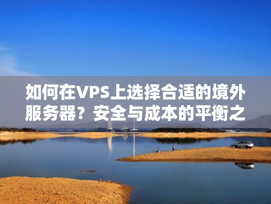 如何在VPS上选择合适的境外服务器？安全与成本的平衡之道