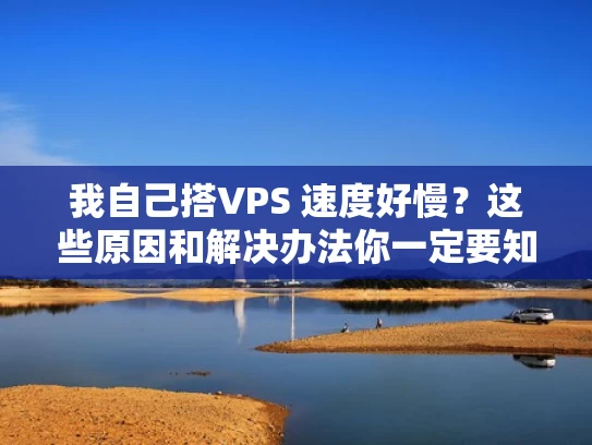 我自己搭VPS 速度好慢？这些原因和解决办法你一定要知道！