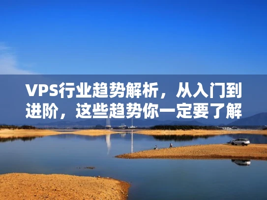 VPS行业趋势解析，从入门到进阶，这些趋势你一定要了解！