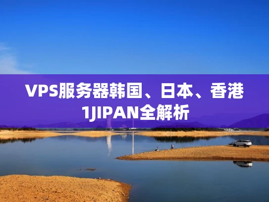 VPS服务器韩国、日本、香港1JIPAN全解析