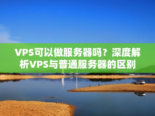 VPS可以做服务器吗？深度解析VPS与普通服务器的区别