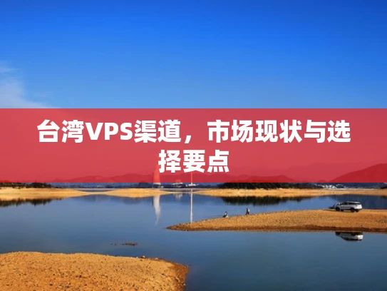 台湾VPS渠道，市场现状与选择要点