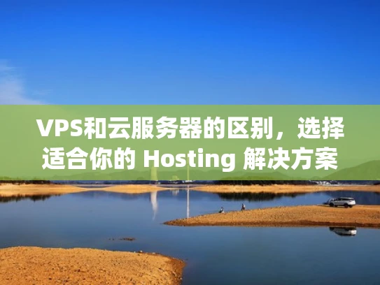 VPS和云服务器的区别，选择适合你的 Hosting 解决方案