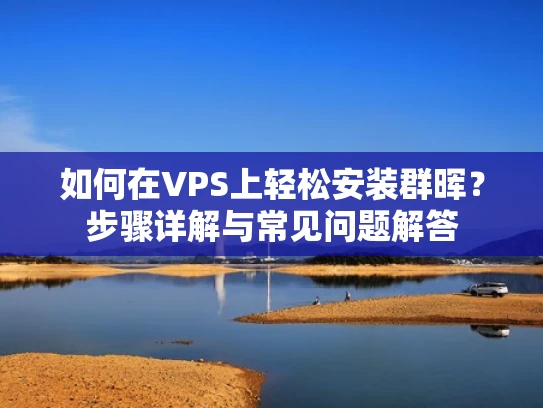 如何在VPS上轻松安装群晖？步骤详解与常见问题解答