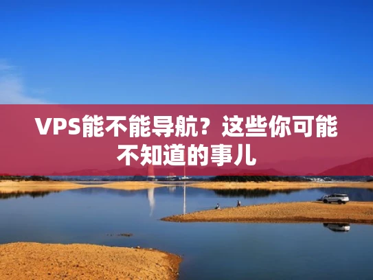 VPS能不能导航？这些你可能不知道的事儿