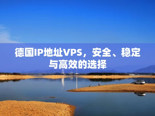 德国IP地址VPS，安全、稳定与高效的选择