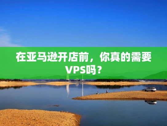 在亚马逊开店前，你真的需要VPS吗？