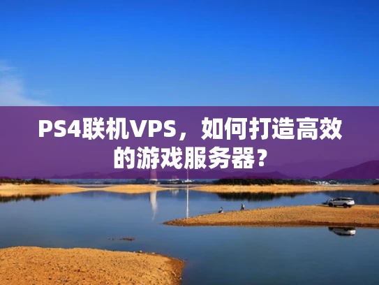 PS4联机VPS，如何打造高效的游戏服务器？