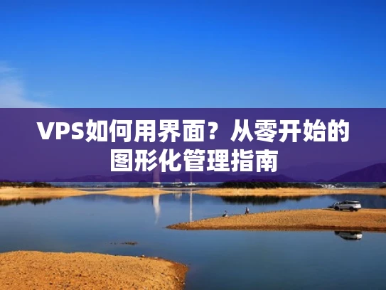 VPS如何用界面？从零开始的图形化管理指南