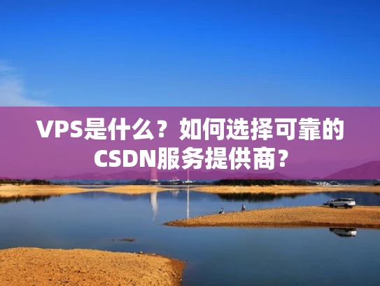 VPS是什么？如何选择可靠的CSDN服务提供商？