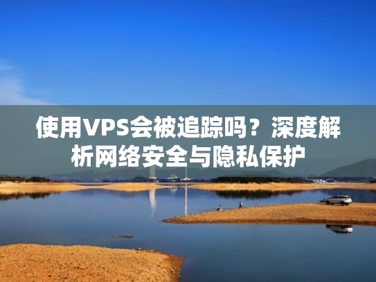 使用VPS会被追踪吗？深度解析网络安全与隐私保护