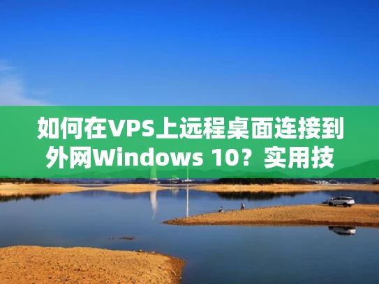 如何在VPS上远程桌面连接到外网Windows 10？实用技巧分享
