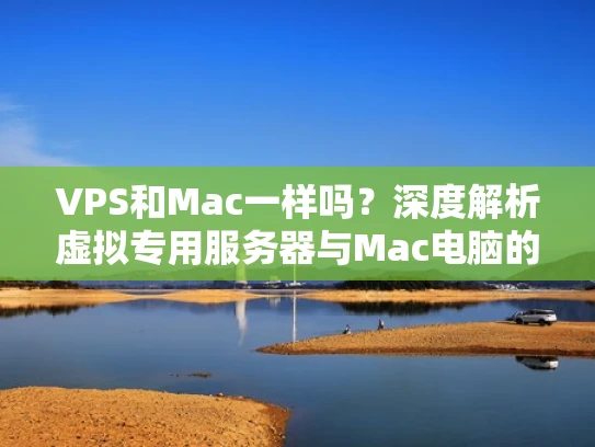 VPS和Mac一样吗？深度解析虚拟专用服务器与Mac电脑的差异
