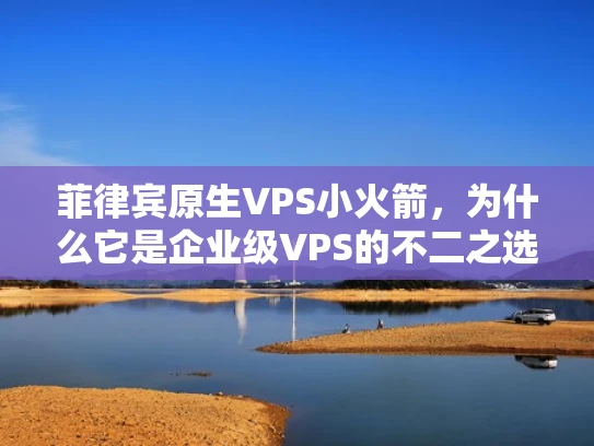 菲律宾原生VPS小火箭，为什么它是企业级VPS的不二之选？