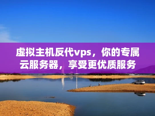 虚拟主机反代vps，你的专属云服务器，享受更优质服务