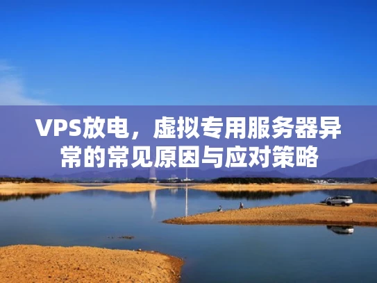 VPS放电，虚拟专用服务器异常的常见原因与应对策略