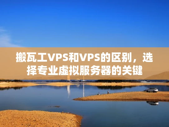 搬瓦工VPS和VPS的区别，选择专业虚拟服务器的关键