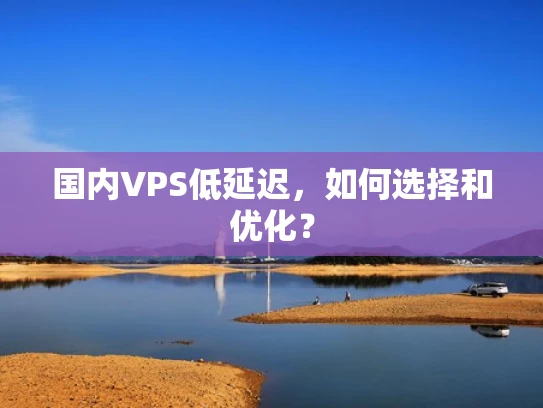 国内VPS低延迟，如何选择和优化？
