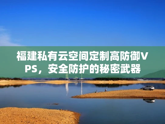 福建私有云空间定制高防御VPS，安全防护的秘密武器