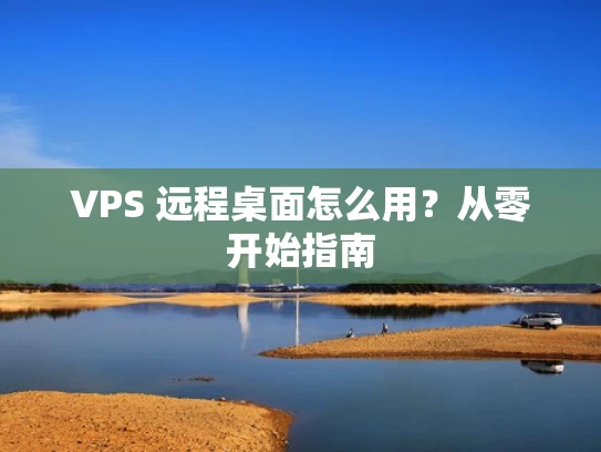 VPS 远程桌面怎么用？从零开始指南