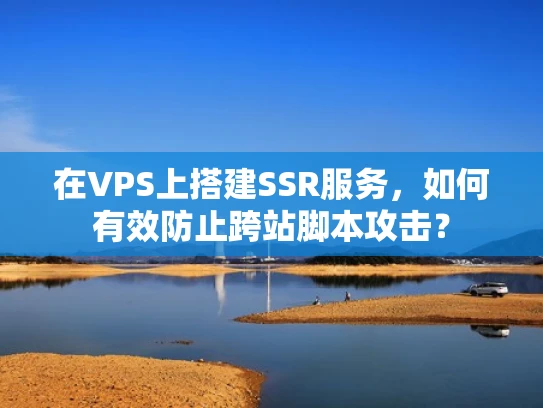 在VPS上搭建SSR服务，如何有效防止跨站脚本攻击？