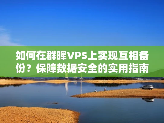 如何在群晖VPS上实现互相备份？保障数据安全的实用指南