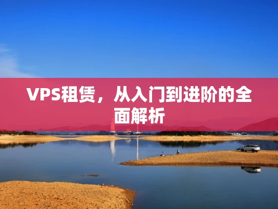 VPS租赁，从入门到进阶的全面解析