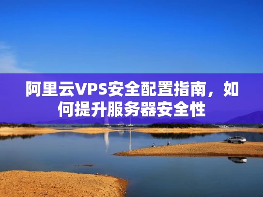 阿里云VPS安全配置指南，如何提升服务器安全性