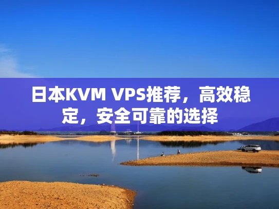 日本KVM VPS推荐，高效稳定，安全可靠的选择