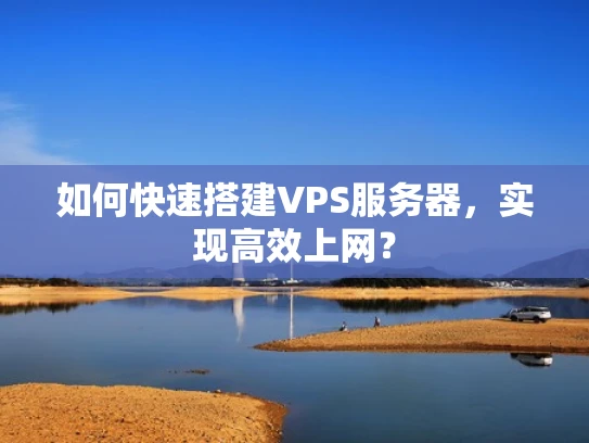 如何快速搭建VPS服务器，实现高效上网？