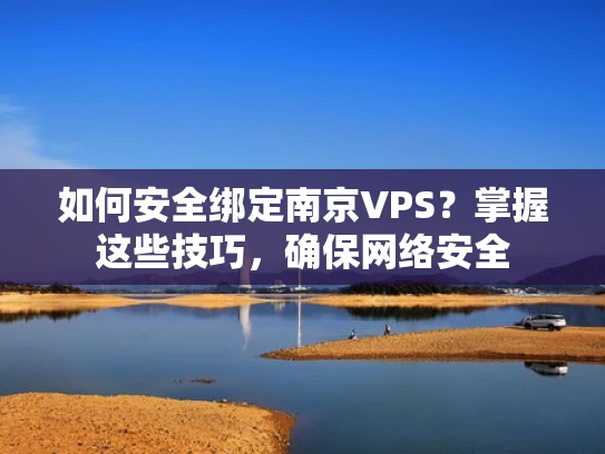 如何安全绑定南京VPS？掌握这些技巧，确保网络安全