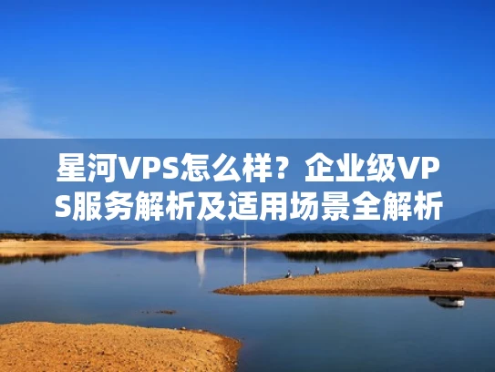 星河VPS怎么样？企业级VPS服务解析及适用场景全解析