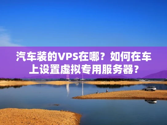 汽车装的VPS在哪？如何在车上设置虚拟专用服务器？