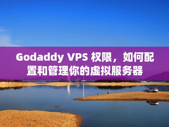 Godaddy VPS 权限，如何配置和管理你的虚拟服务器