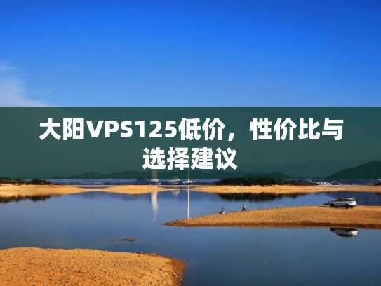 大阳VPS125低价，性价比与选择建议